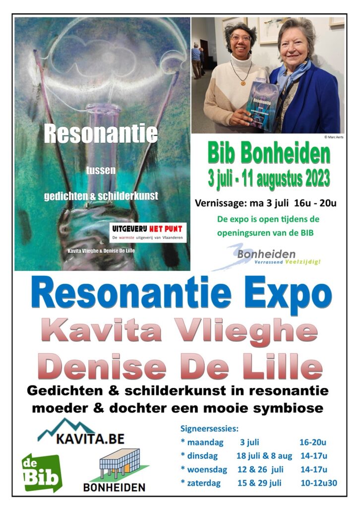 Resonantie Expo 3 juli 2023 t.e.m. 11 augustus Bib Bonheiden Kavita Vlieghe & Denise De Lille Gedichten & schilderkunst in resonantie moeder & dochter een mooie symbiose Vernissage: ma 3 juli 16u - 20u Signeersessies: * maandag 3 juli 16-20u * dinsdag 18 juli & 8 aug 14-17u * woensdag 12 & 26 juli 14-17u * zaterdag 15 & 29 juli 10-12u30